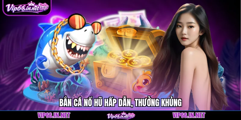 Bắn cá nổ hũ hấp dẫn, thưởng khủng