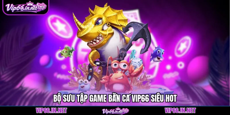 Bộ sưu tập game bắn cá VIP66 siêu hot