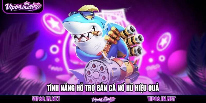 Tính năng hỗ trợ bắn cá nổ hũ hiệu quả